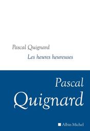 Les Heures heureuses / Pascal Quignard | Quignard, Pascal (1948-....). Auteur
